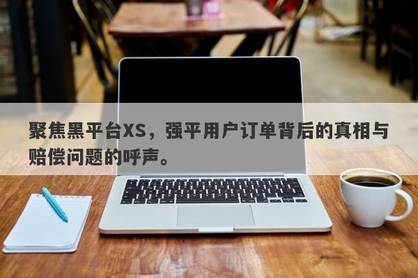 聚焦黑平台XS，强平用户订单背后的真相与赔偿问题的呼声。-第1张图片-要懂汇