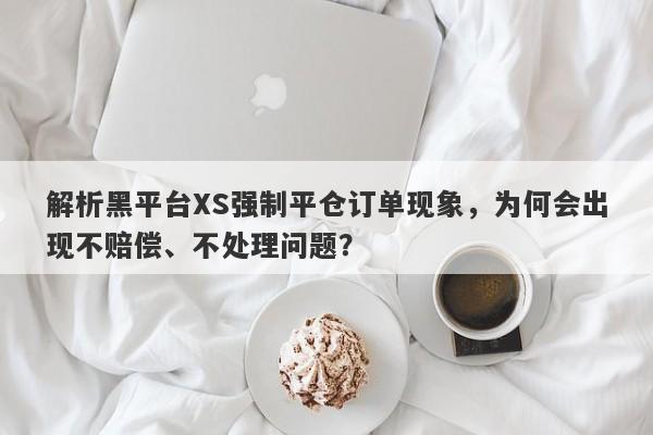 解析黑平台XS强制平仓订单现象，为何会出现不赔偿、不处理问题？-第1张图片-要懂汇