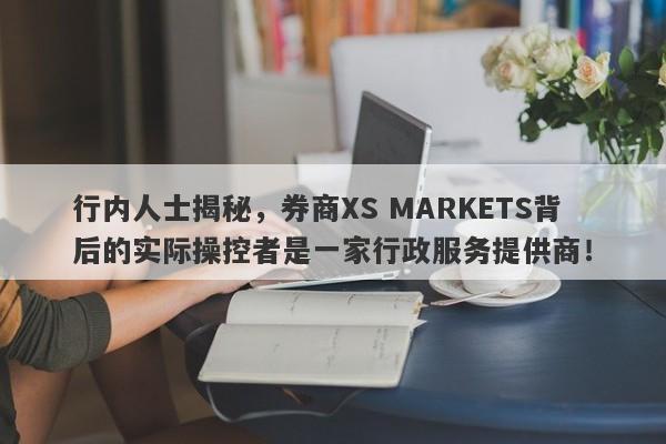 行内人士揭秘，券商XS MARKETS背后的实际操控者是一家行政服务提供商！-第1张图片-要懂汇