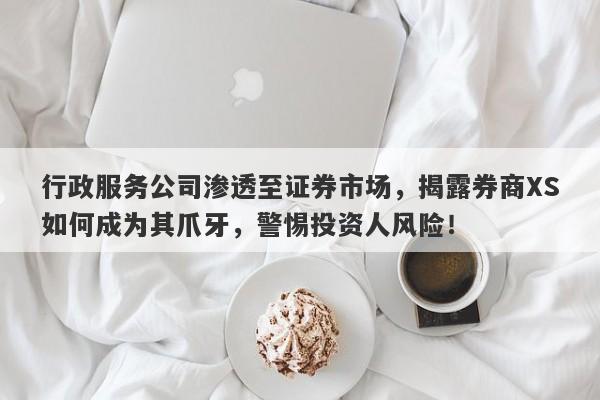 行政服务公司渗透至证券市场，揭露券商XS如何成为其爪牙，警惕投资人风险！-第1张图片-要懂汇