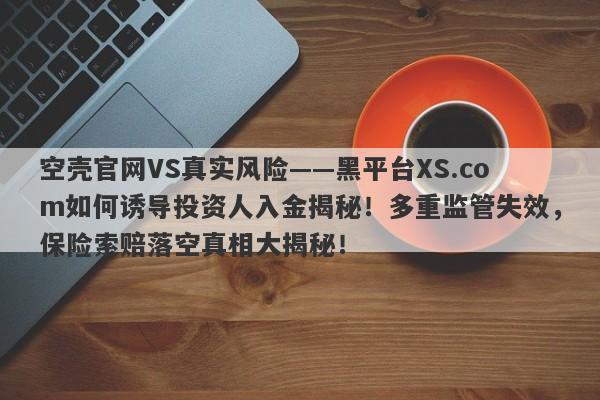 空壳官网VS真实风险——黑平台XS.com如何诱导投资人入金揭秘！多重监管失效，保险索赔落空真相大揭秘！-第1张图片-要懂汇