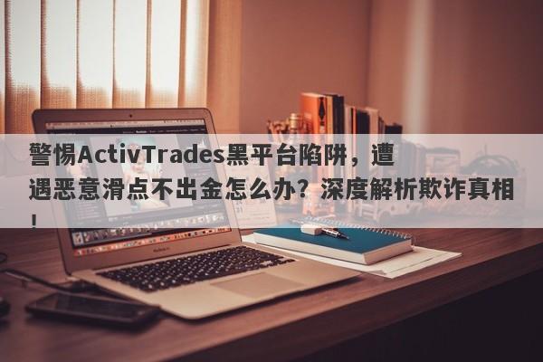 警惕ActivTrades黑平台陷阱，遭遇恶意滑点不出金怎么办？深度解析欺诈真相！-第1张图片-要懂汇