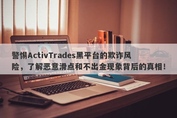 警惕ActivTrades黑平台的欺诈风险，了解恶意滑点和不出金现象背后的真相！-第1张图片-要懂汇