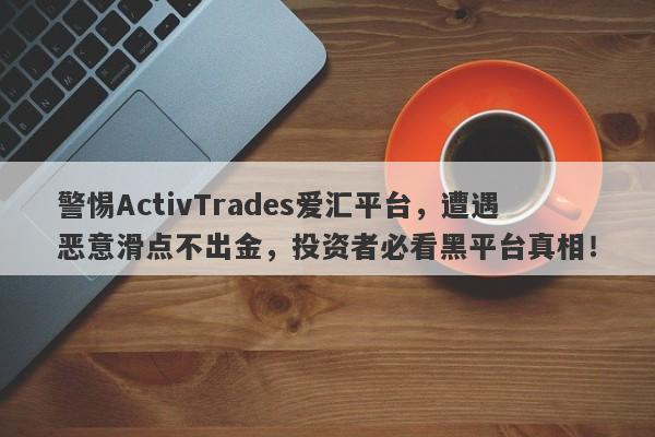 警惕ActivTrades爱汇平台，遭遇恶意滑点不出金，投资者必看黑平台真相！-第1张图片-要懂汇