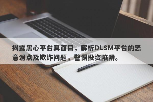 揭露黑心平台真面目，解析DLSM平台的恶意滑点及欺诈问题，警惕投资陷阱。-第1张图片-要懂汇