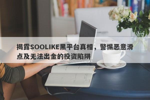 揭露SOOLIKE黑平台真相，警惕恶意滑点及无法出金的投资陷阱-第1张图片-要懂汇