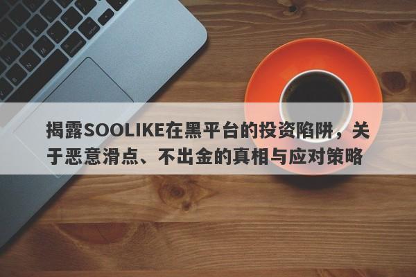 揭露SOOLIKE在黑平台的投资陷阱，关于恶意滑点、不出金的真相与应对策略-第1张图片-要懂汇