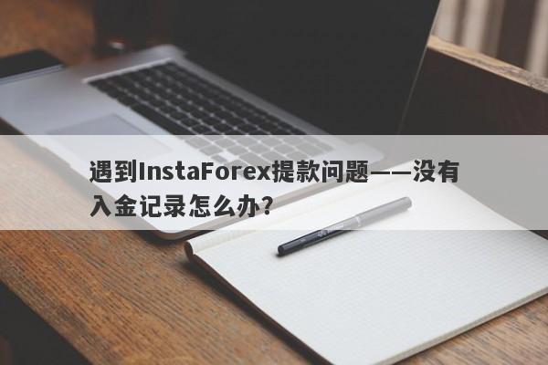 遇到InstaForex提款问题——没有入金记录怎么办？-第1张图片-要懂汇