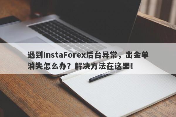 遇到InstaForex后台异常，出金单消失怎么办？解决方法在这里！-第1张图片-要懂汇