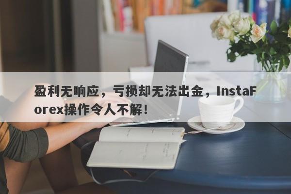 盈利无响应，亏损却无法出金，InstaForex操作令人不解！-第1张图片-要懂汇