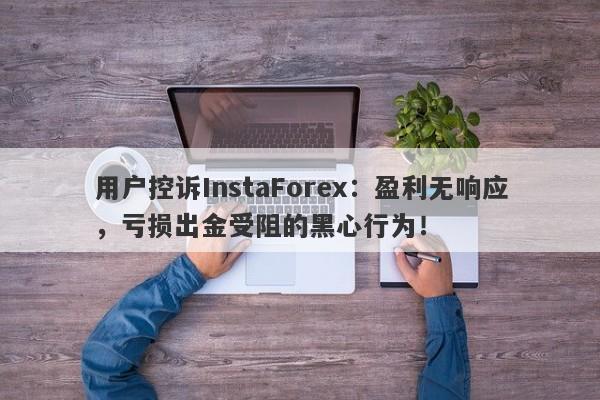 用户控诉InstaForex：盈利无响应，亏损出金受阻的黑心行为！-第1张图片-要懂汇