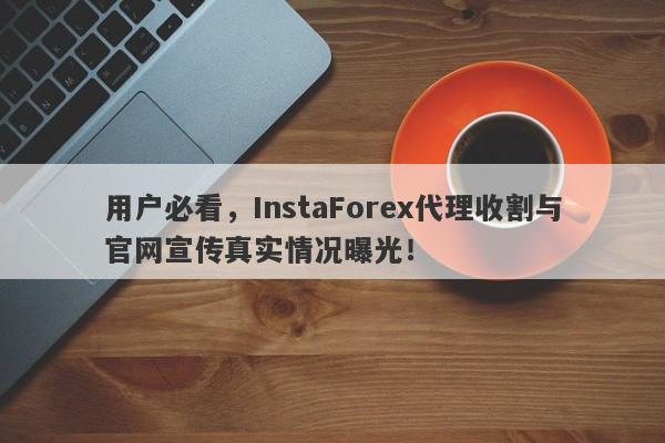 用户必看，InstaForex代理收割与官网宣传真实情况曝光！-第1张图片-要懂汇