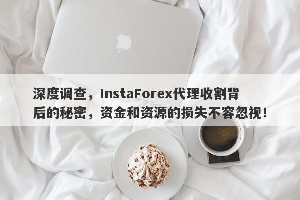 深度调查，InstaForex代理收割背后的秘密，资金和资源的损失不容忽视！-第1张图片-要懂汇