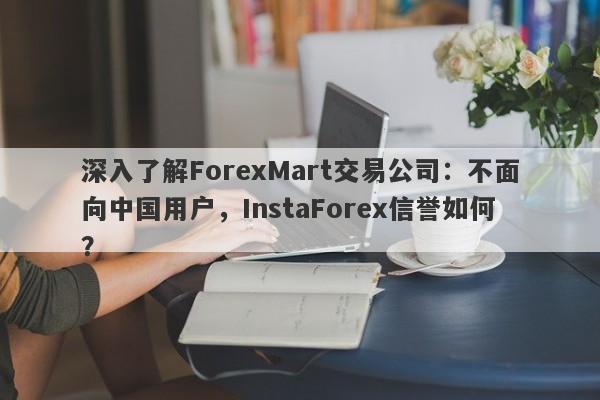 深入了解ForexMart交易公司：不面向中国用户，InstaForex信誉如何？-第1张图片-要懂汇