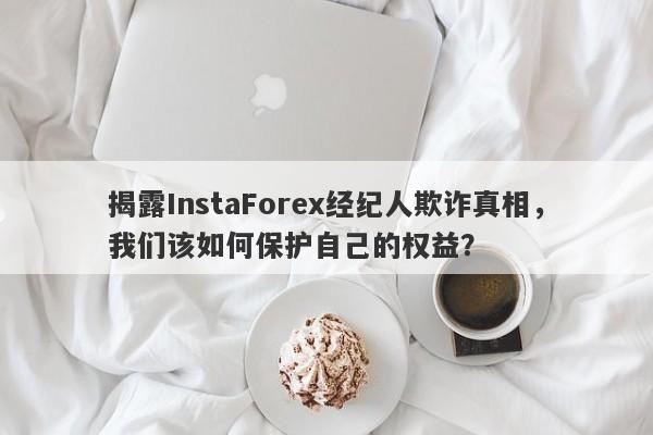 揭露InstaForex经纪人欺诈真相，我们该如何保护自己的权益？-第1张图片-要懂汇