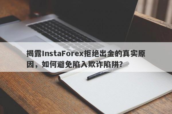 揭露InstaForex拒绝出金的真实原因，如何避免陷入欺诈陷阱？-第1张图片-要懂汇