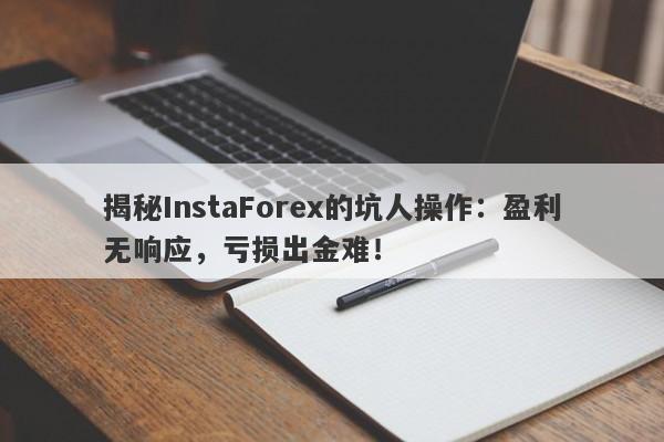 揭秘InstaForex的坑人操作：盈利无响应，亏损出金难！-第1张图片-要懂汇