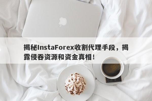 揭秘InstaForex收割代理手段，揭露侵吞资源和资金真相！-第1张图片-要懂汇