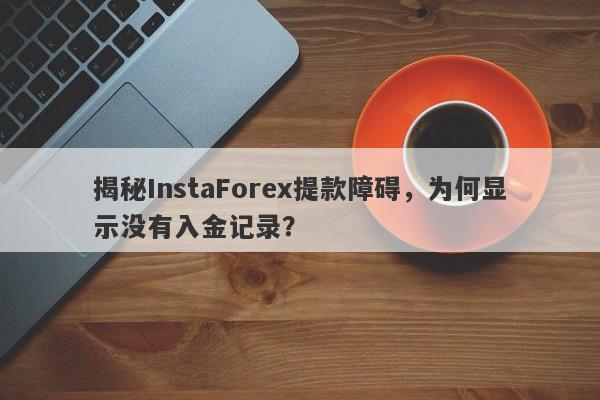 揭秘InstaForex提款障碍，为何显示没有入金记录？-第1张图片-要懂汇