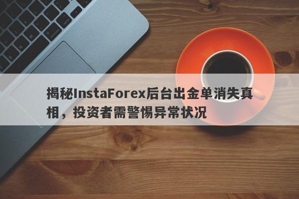 揭秘InstaForex后台出金单消失真相，投资者需警惕异常状况-第1张图片-要懂汇