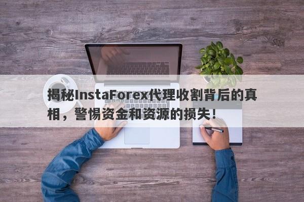 揭秘InstaForex代理收割背后的真相，警惕资金和资源的损失！-第1张图片-要懂汇