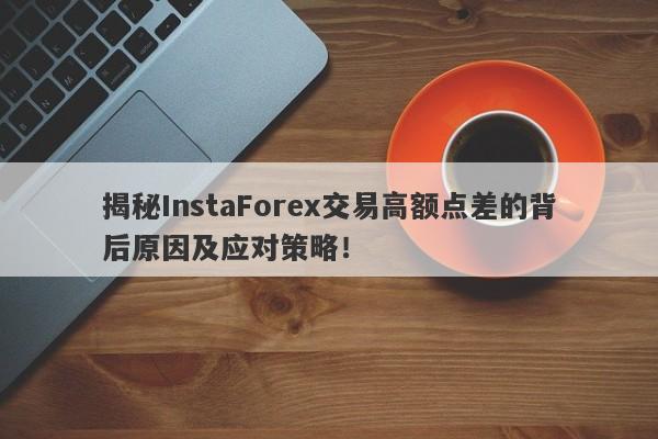 揭秘InstaForex交易高额点差的背后原因及应对策略！-第1张图片-要懂汇