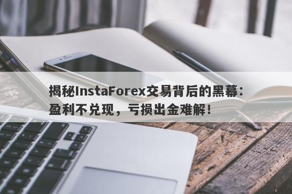 揭秘InstaForex交易背后的黑幕：盈利不兑现，亏损出金难解！-第1张图片-要懂汇