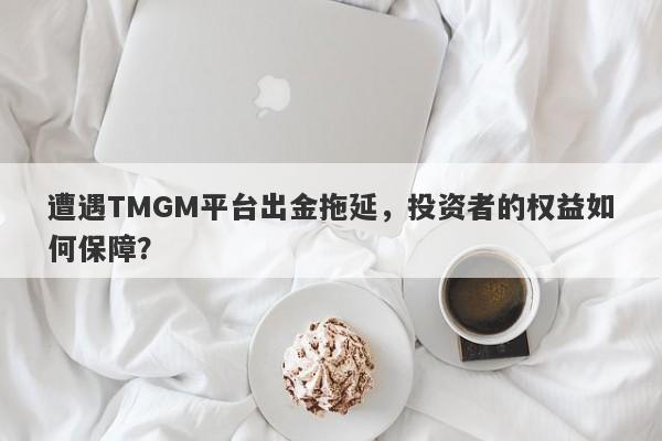 遭遇TMGM平台出金拖延，投资者的权益如何保障？-第1张图片-要懂汇