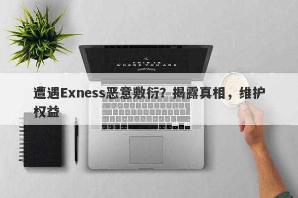 遭遇Exness恶意敷衍？揭露真相，维护权益-第1张图片-要懂汇