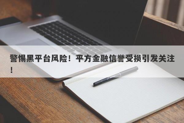 警惕黑平台风险！平方金融信誉受损引发关注！-第1张图片-要懂汇