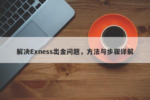 解决Exness出金问题，方法与步骤详解-第1张图片-要懂汇