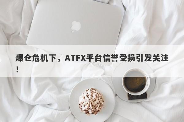 爆仓危机下，ATFX平台信誉受损引发关注！-第1张图片-要懂汇