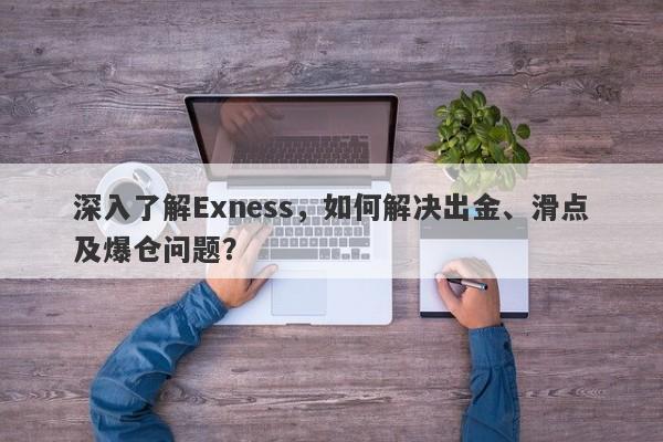 深入了解Exness，如何解决出金、滑点及爆仓问题？-第1张图片-要懂汇