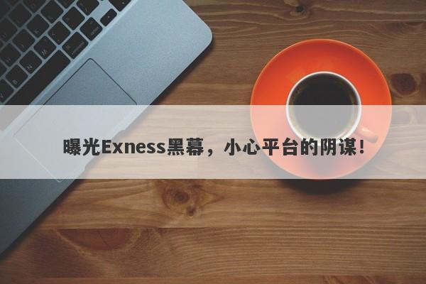 曝光Exness黑幕，小心平台的阴谋！-第1张图片-要懂汇