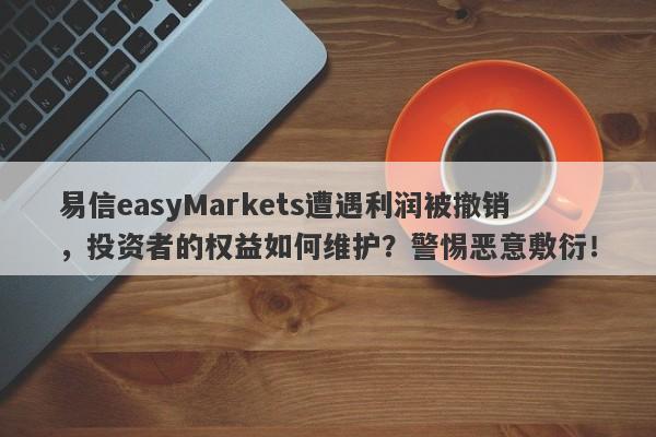 易信easyMarkets遭遇利润被撤销，投资者的权益如何维护？警惕恶意敷衍！-第1张图片-要懂汇