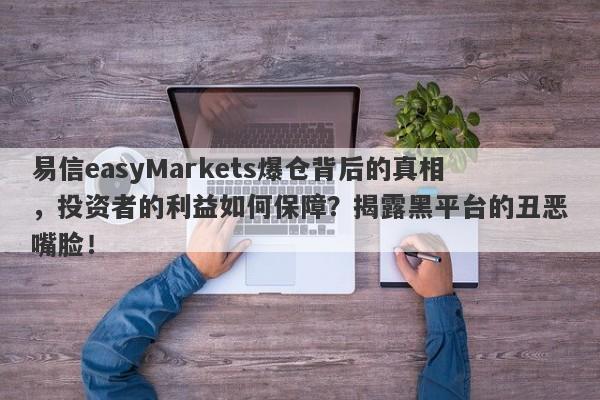 易信easyMarkets爆仓背后的真相，投资者的利益如何保障？揭露黑平台的丑恶嘴脸！-第1张图片-要懂汇