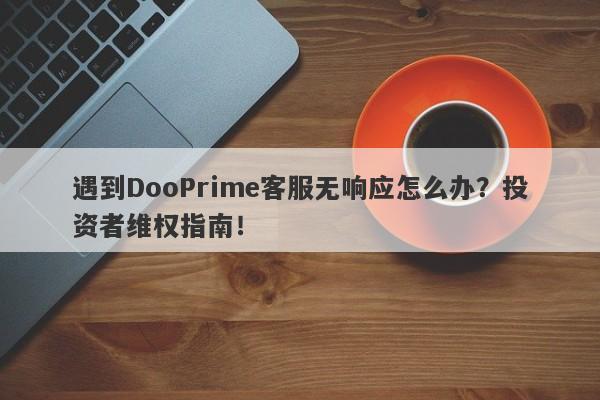 遇到DooPrime客服无响应怎么办？投资者维权指南！-第1张图片-要懂汇