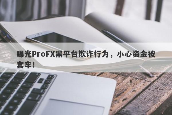 曝光ProFX黑平台欺诈行为，小心资金被套牢！-第1张图片-要懂汇