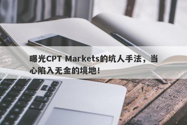 曝光CPT Markets的坑人手法，当心陷入无金的境地！-第1张图片-要懂汇