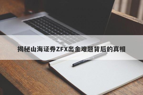 揭秘山海证券ZFX出金难题背后的真相-第1张图片-要懂汇