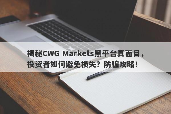 揭秘CWG Markets黑平台真面目，投资者如何避免损失？防骗攻略！-第1张图片-要懂汇