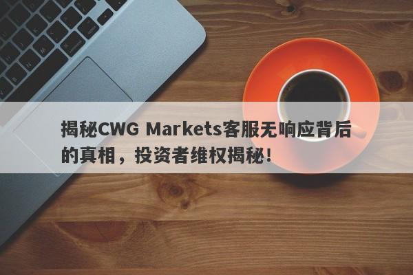 揭秘CWG Markets客服无响应背后的真相，投资者维权揭秘！-第1张图片-要懂汇