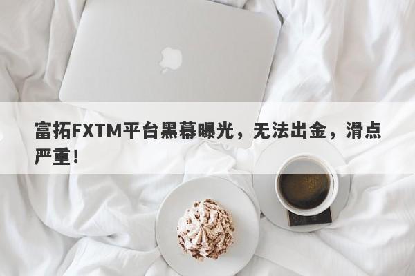 富拓FXTM平台黑幕曝光，无法出金，滑点严重！-第1张图片-要懂汇