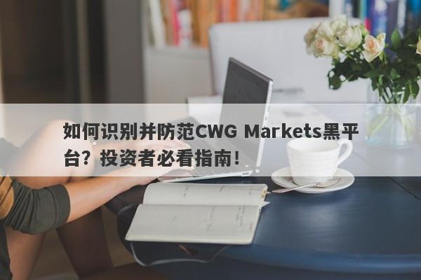 如何识别并防范CWG Markets黑平台？投资者必看指南！-第1张图片-要懂汇