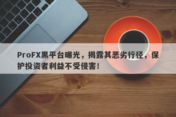 ProFX黑平台曝光，揭露其恶劣行径，保护投资者利益不受侵害！-第1张图片-要懂汇