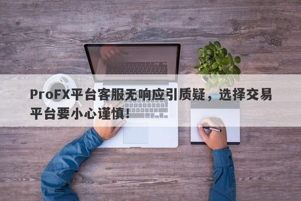 ProFX平台客服无响应引质疑，选择交易平台要小心谨慎！-第1张图片-要懂汇