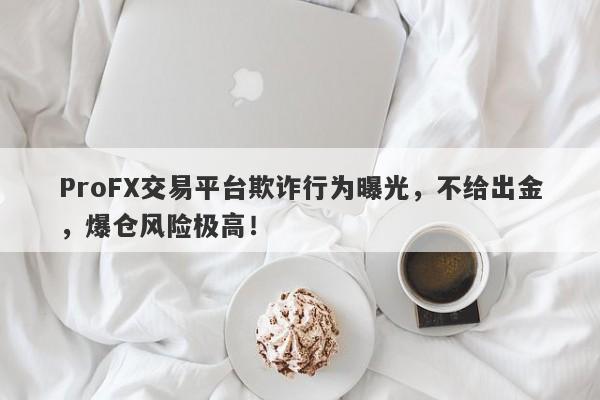 ProFX交易平台欺诈行为曝光，不给出金，爆仓风险极高！-第1张图片-要懂汇