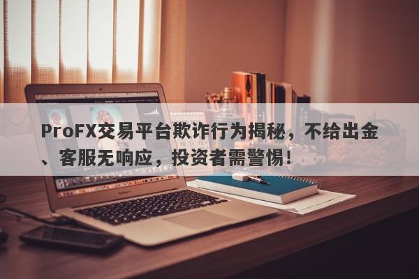 ProFX交易平台欺诈行为揭秘，不给出金、客服无响应，投资者需警惕！-第1张图片-要懂汇