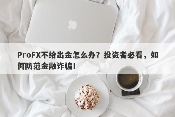 ProFX不给出金怎么办？投资者必看，如何防范金融诈骗！-第1张图片-要懂汇