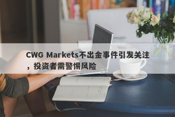 CWG Markets不出金事件引发关注，投资者需警惕风险-第1张图片-要懂汇